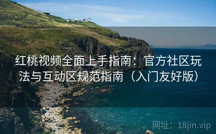 红桃视频全面上手指南：官方社区玩法与互动区规范指南（入门友好版）