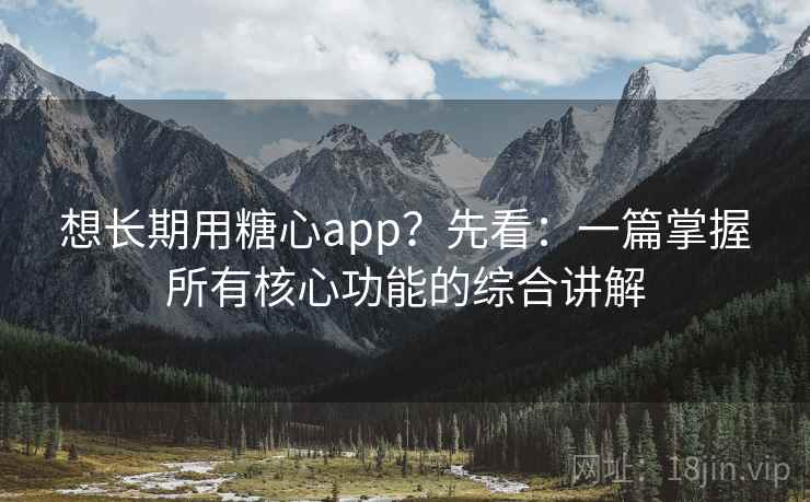 想长期用糖心app？先看：一篇掌握所有核心功能的综合讲解
