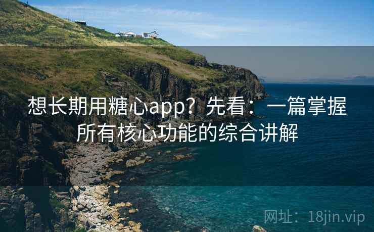 想长期用糖心app？先看：一篇掌握所有核心功能的综合讲解  第2张
