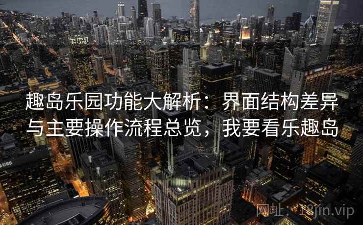 趣岛乐园功能大解析：界面结构差异与主要操作流程总览，我要看乐趣岛
