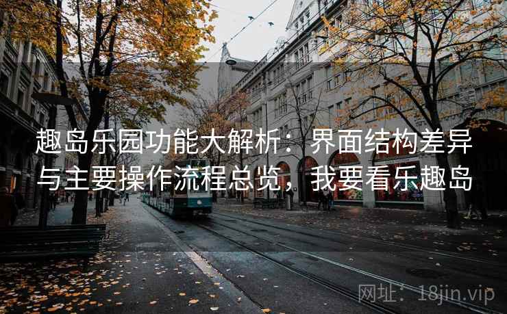 趣岛乐园功能大解析：界面结构差异与主要操作流程总览，我要看乐趣岛  第2张