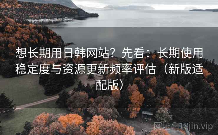 想长期用日韩网站？先看：长期使用稳定度与资源更新频率评估（新版适配版）  第2张