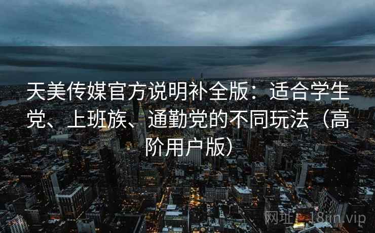 天美传媒官方说明补全版：适合学生党、上班族、通勤党的不同玩法（高阶用户版）  第1张