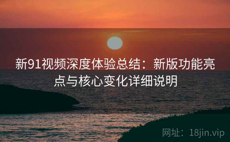 新91视频深度体验总结：新版功能亮点与核心变化详细说明  第2张