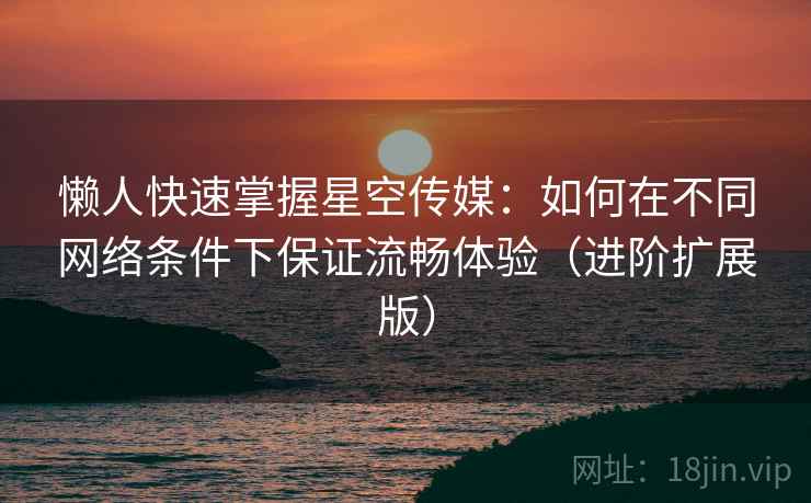 懒人快速掌握星空传媒：如何在不同网络条件下保证流畅体验（进阶扩展版）  第1张