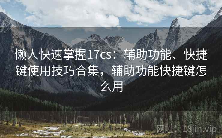 懒人快速掌握17cs：辅助功能、快捷键使用技巧合集，辅助功能快捷键怎么用  第2张