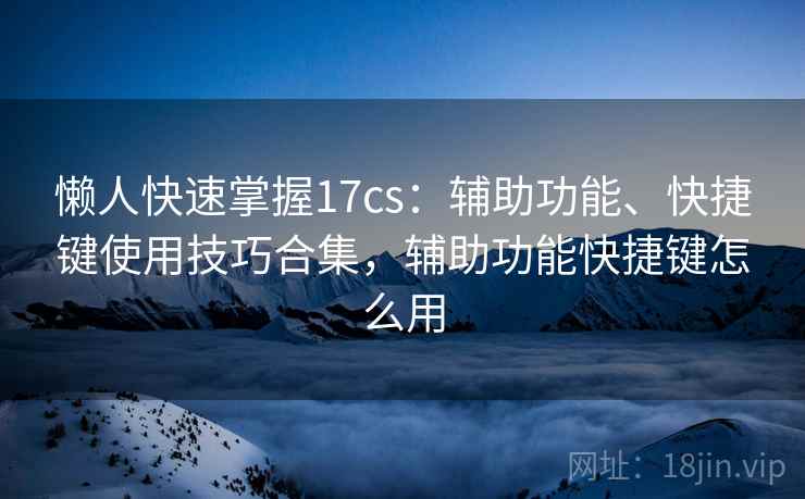 懒人快速掌握17cs：辅助功能、快捷键使用技巧合集，辅助功能快捷键怎么用  第1张