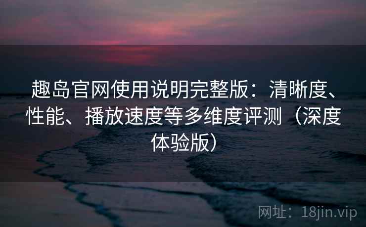 趣岛官网使用说明完整版：清晰度、性能、播放速度等多维度评测（深度体验版）  第2张