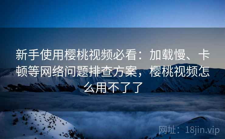 新手使用樱桃视频必看：加载慢、卡顿等网络问题排查方案，樱桃视频怎么用不了了  第2张