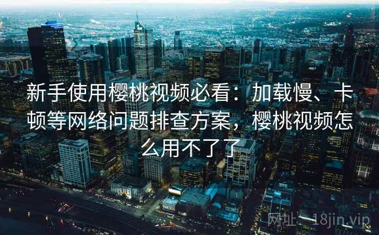新手使用樱桃视频必看：加载慢、卡顿等网络问题排查方案，樱桃视频怎么用不了了  第1张