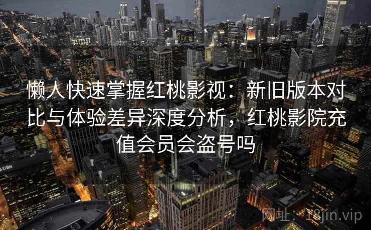 懒人快速掌握红桃影视：新旧版本对比与体验差异深度分析，红桃影院充值会员会盗号吗
