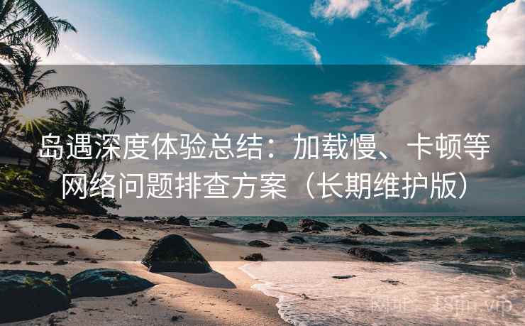 岛遇深度体验总结：加载慢、卡顿等网络问题排查方案（长期维护版）