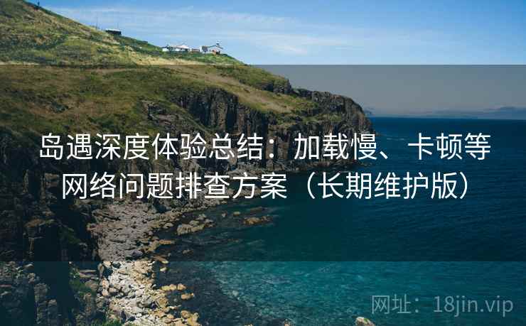 岛遇深度体验总结：加载慢、卡顿等网络问题排查方案（长期维护版）
