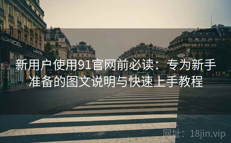 新用户使用91官网前必读：专为新手准备的图文说明与快速上手教程