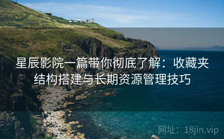 星辰影院一篇带你彻底了解：收藏夹结构搭建与长期资源管理技巧
