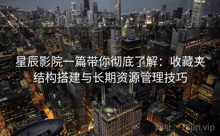 星辰影院一篇带你彻底了解：收藏夹结构搭建与长期资源管理技巧