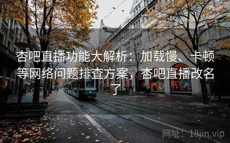 杏吧直播功能大解析：加载慢、卡顿等网络问题排查方案，杏吧直播改名了