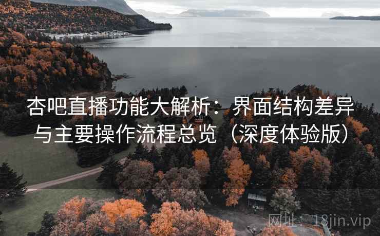 杏吧直播功能大解析：界面结构差异与主要操作流程总览（深度体验版）