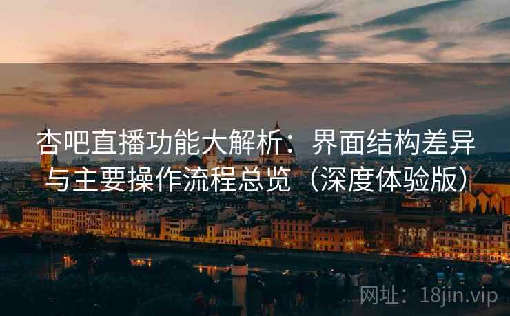 杏吧直播功能大解析：界面结构差异与主要操作流程总览（深度体验版）