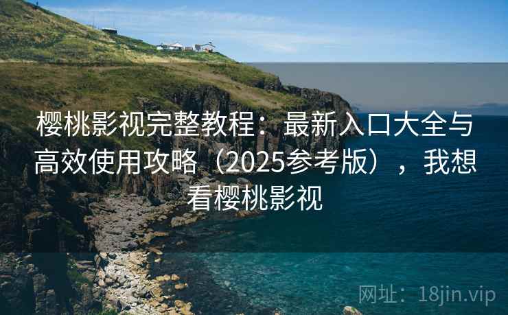樱桃影视完整教程：最新入口大全与高效使用攻略（2025参考版），我想看樱桃影视