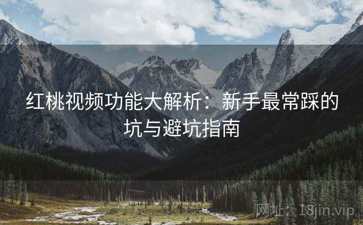 红桃视频功能大解析：新手最常踩的坑与避坑指南