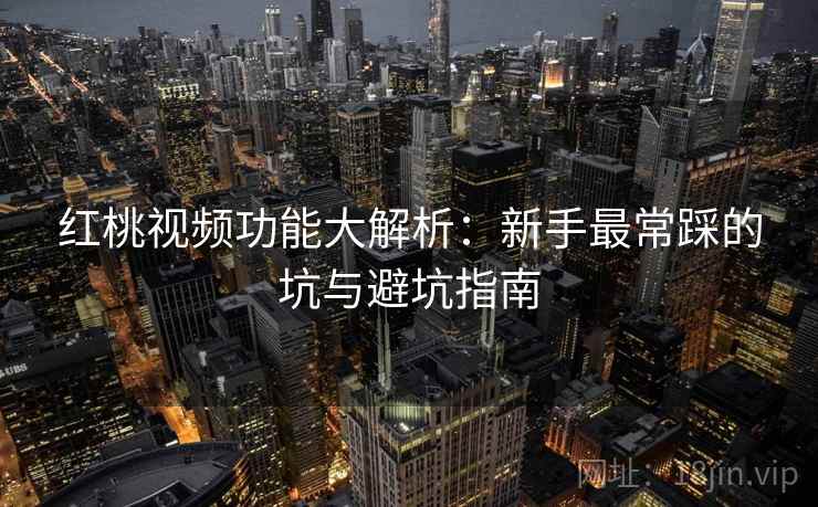 红桃视频功能大解析：新手最常踩的坑与避坑指南