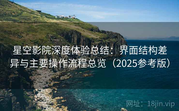 星空影院深度体验总结：界面结构差异与主要操作流程总览（2025参考版）