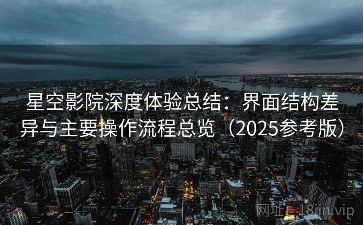 星空影院深度体验总结：界面结构差异与主要操作流程总览（2025参考版）