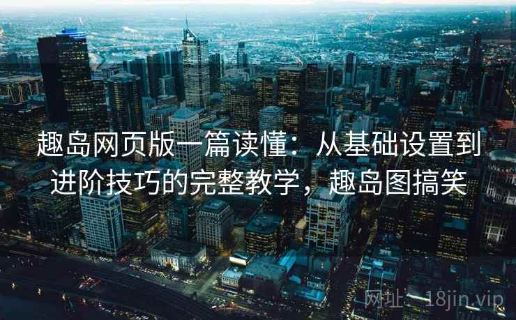 趣岛网页版一篇读懂：从基础设置到进阶技巧的完整教学，趣岛图搞笑  第1张