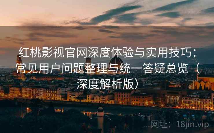 红桃影视官网深度体验与实用技巧：常见用户问题整理与统一答疑总览（深度解析版）
