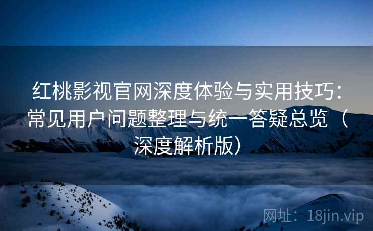 红桃影视官网深度体验与实用技巧：常见用户问题整理与统一答疑总览（深度解析版）