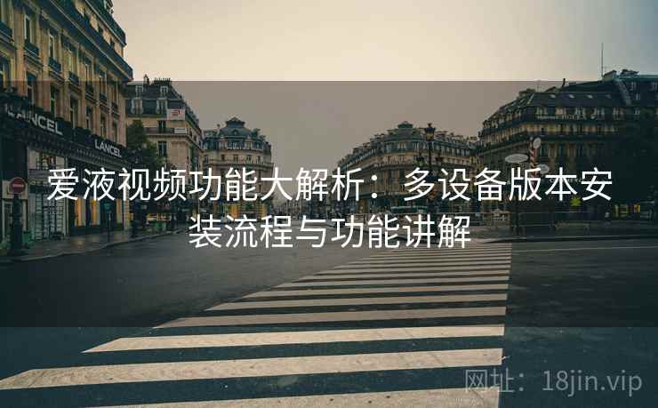 爱液视频功能大解析：多设备版本安装流程与功能讲解  第1张