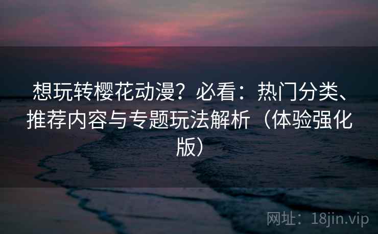 想玩转樱花动漫？必看：热门分类、推荐内容与专题玩法解析（体验强化版）