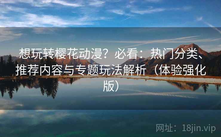 想玩转樱花动漫？必看：热门分类、推荐内容与专题玩法解析（体验强化版）