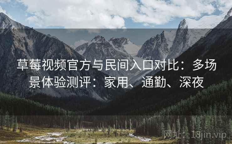 草莓视频官方与民间入口对比：多场景体验测评：家用、通勤、深夜