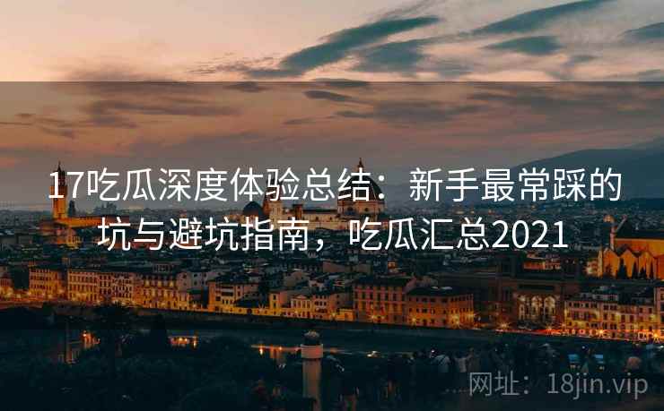17吃瓜深度体验总结：新手最常踩的坑与避坑指南，吃瓜汇总2021  第2张