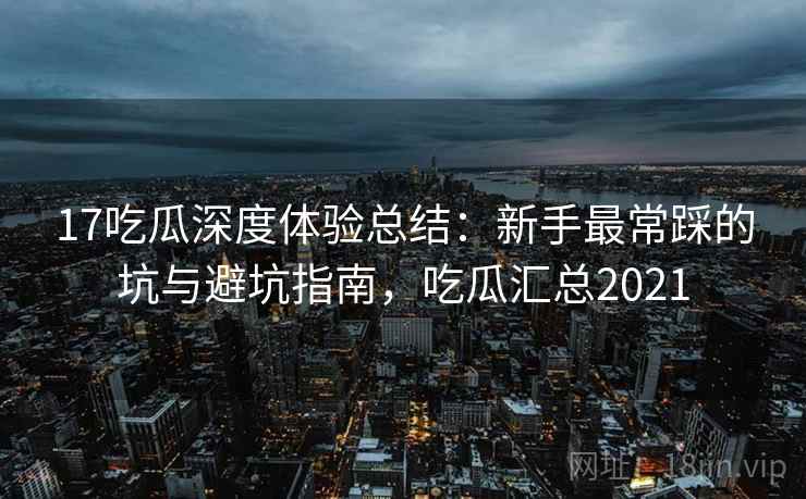 17吃瓜深度体验总结：新手最常踩的坑与避坑指南，吃瓜汇总2021  第1张