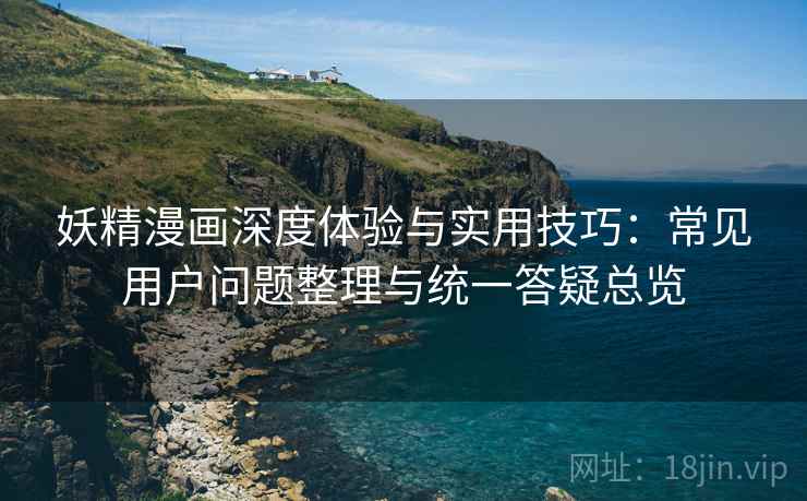 妖精漫画深度体验与实用技巧：常见用户问题整理与统一答疑总览  第1张