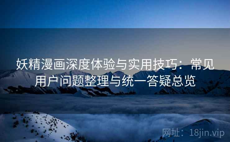 妖精漫画深度体验与实用技巧：常见用户问题整理与统一答疑总览  第2张