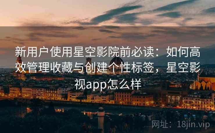 新用户使用星空影院前必读：如何高效管理收藏与创建个性标签，星空影视app怎么样