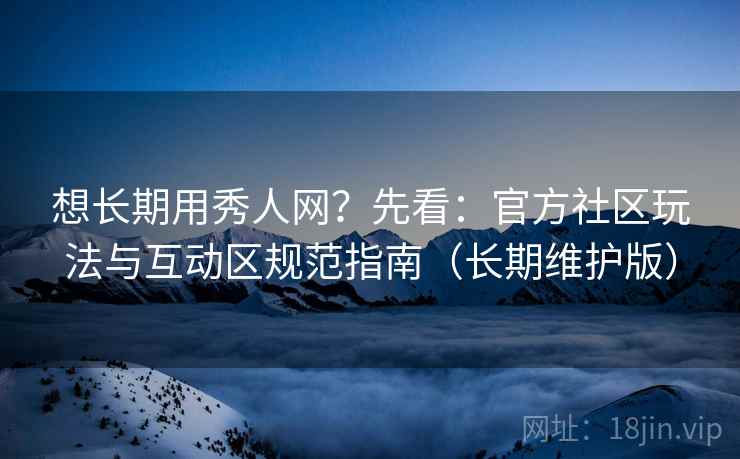 想长期用秀人网？先看：官方社区玩法与互动区规范指南（长期维护版）