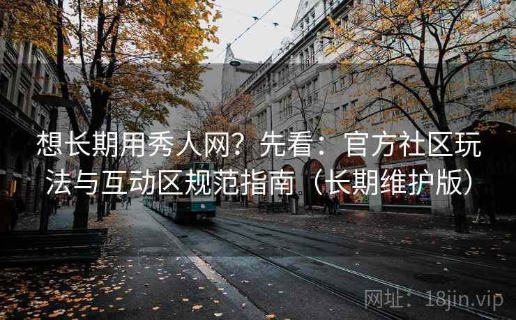 想长期用秀人网？先看：官方社区玩法与互动区规范指南（长期维护版）