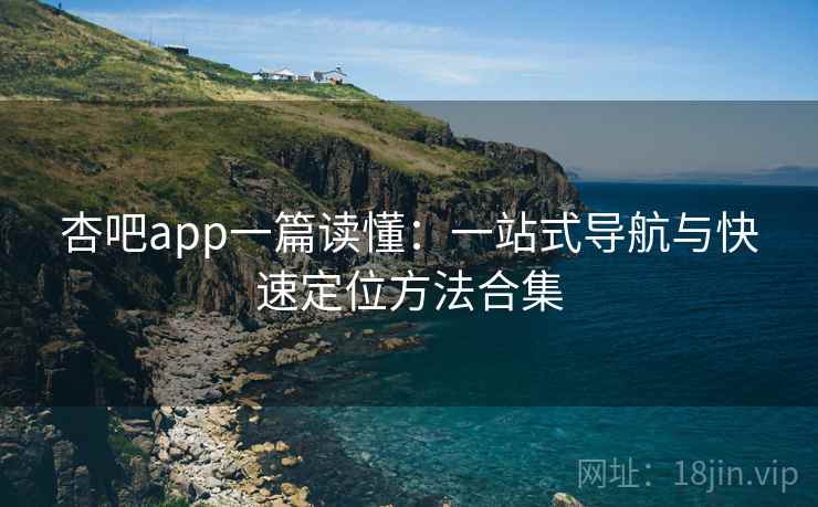 杏吧app一篇读懂：一站式导航与快速定位方法合集  第1张
