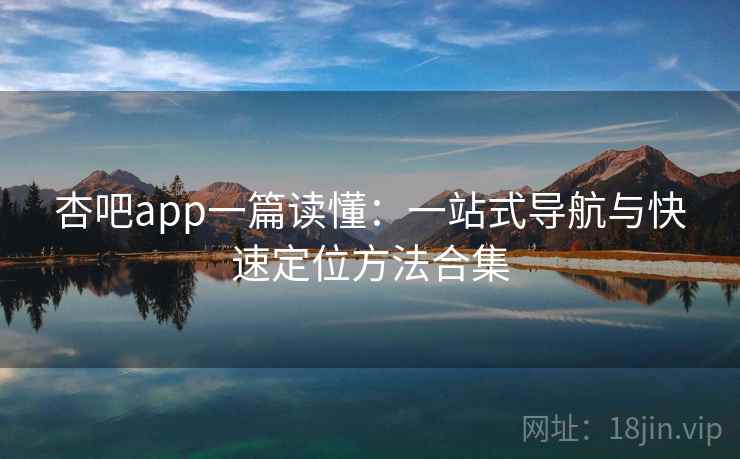 杏吧app一篇读懂：一站式导航与快速定位方法合集  第2张