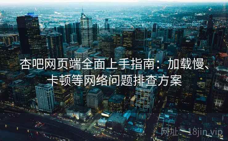 杏吧网页端全面上手指南：加载慢、卡顿等网络问题排查方案  第1张