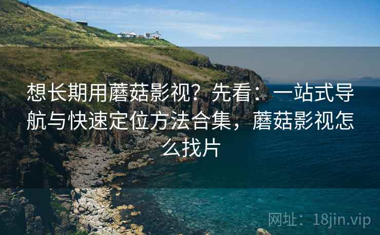 想长期用蘑菇影视？先看：一站式导航与快速定位方法合集，蘑菇影视怎么找片  第1张