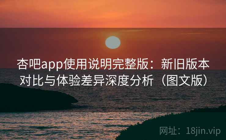 杏吧app使用说明完整版：新旧版本对比与体验差异深度分析（图文版）  第2张