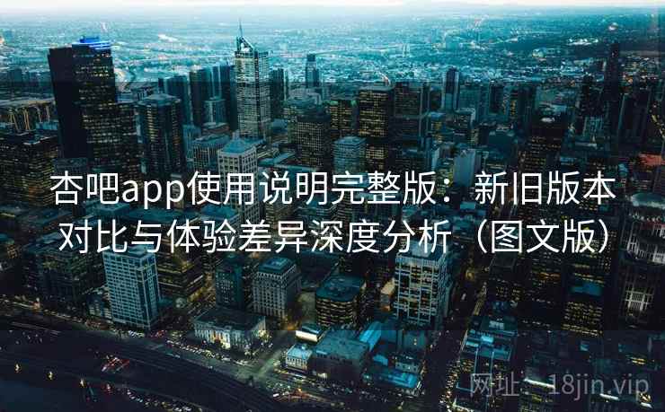 杏吧app使用说明完整版：新旧版本对比与体验差异深度分析（图文版）  第1张