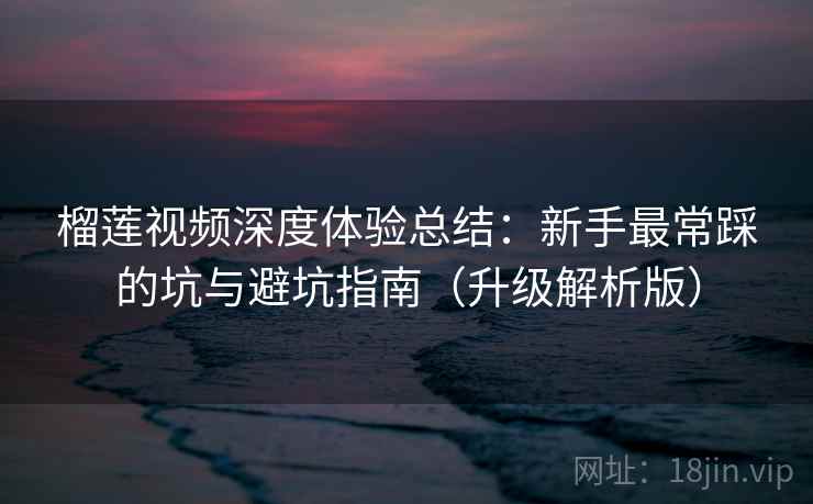榴莲视频深度体验总结：新手最常踩的坑与避坑指南（升级解析版）  第1张