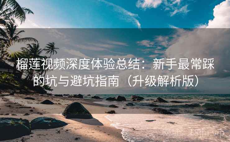 榴莲视频深度体验总结：新手最常踩的坑与避坑指南（升级解析版）  第2张